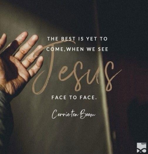 The best is yet to come, when we see Jesus face to face. Corrie ten Boom