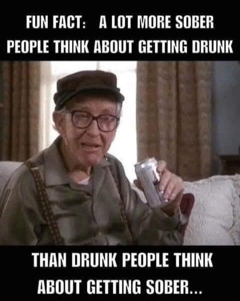 Fun fact: a lot more sober people think about getting drunk than drunk people think about getting sober...