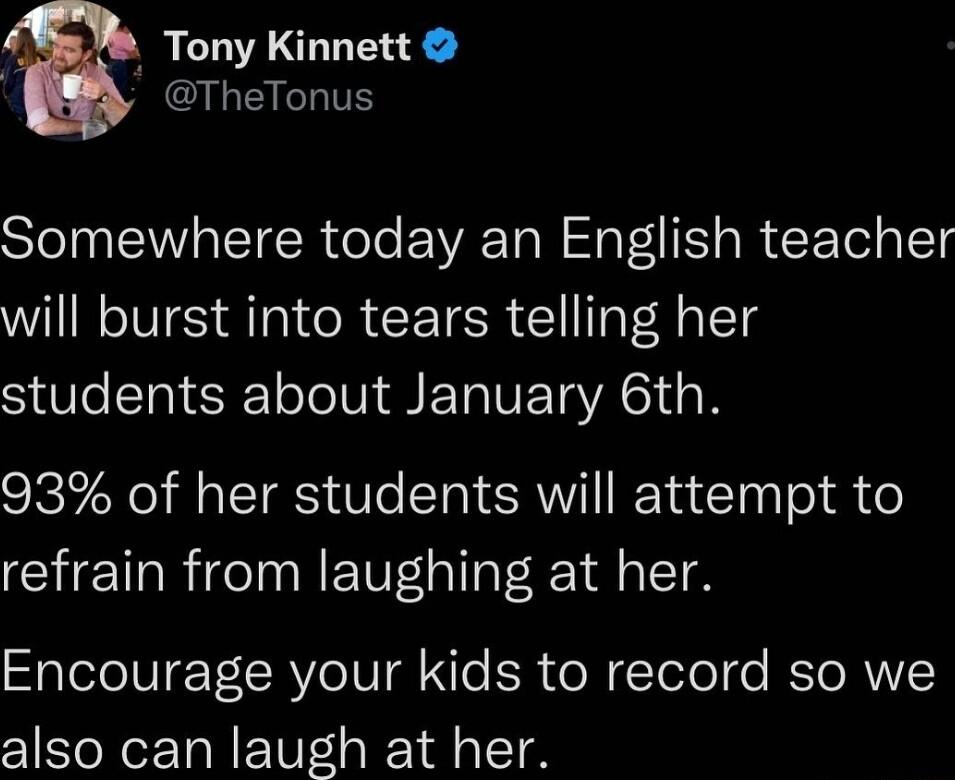 _ Tony Kinnett QALEICLTE Somewhere today an English teacher will burst into tears telling her students about January 6th 93 of her students will attempt to refrain from laughing at her Encourage your kids to record so we also can laugh at her