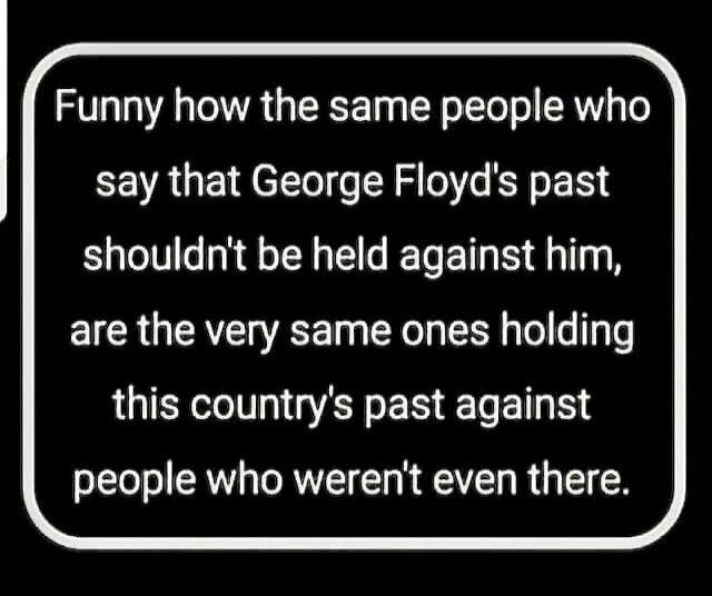 Funny how the same people who say that George Floyd's past shouldn't be held against him, are the very same ones holding this country's past against people who weren't even there.