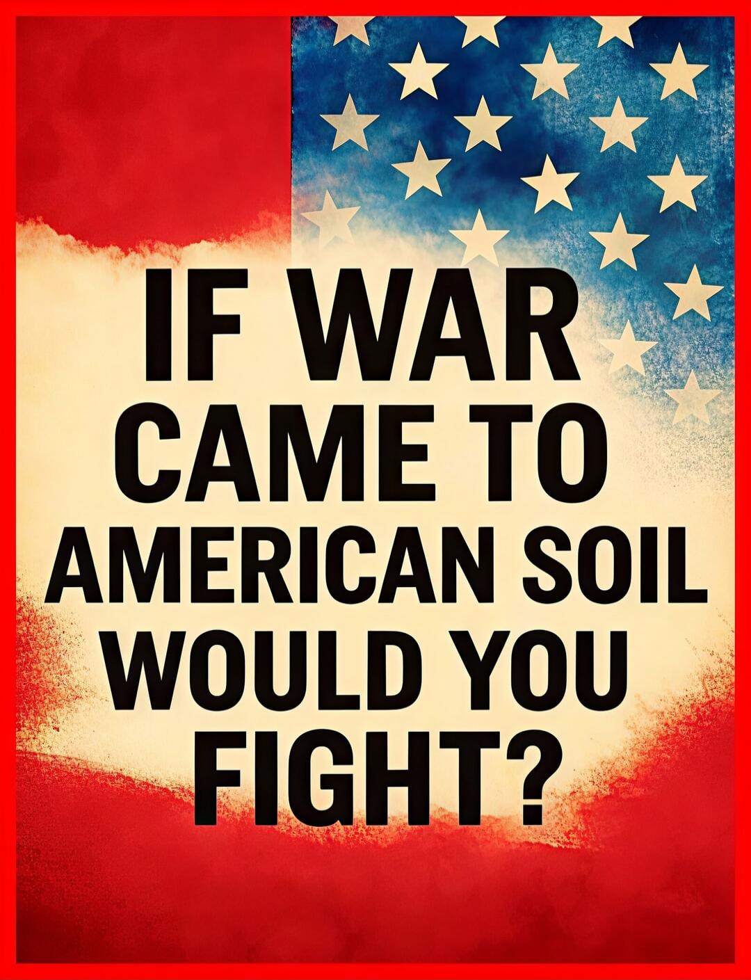 IF WAR CAME TO AMERICAN SOIL WOULD YOU FIGHT?