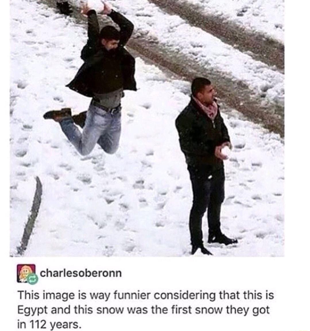 E3 chartesoberonn This image is way funnier considering that this is Egypt and this snow was the first snow they got in 112 years
