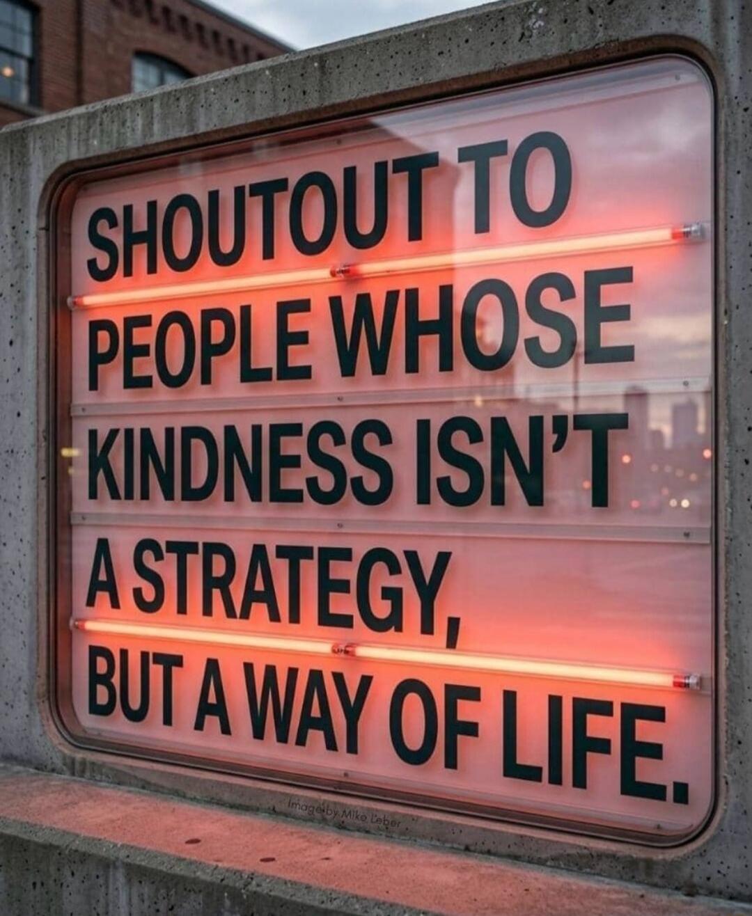 SHOUTOUT TO PEOPLE WHOSE KINDNESS ISN'T A STRATEGY, BUT A WAY OF LIFE. Image by Mike Leber