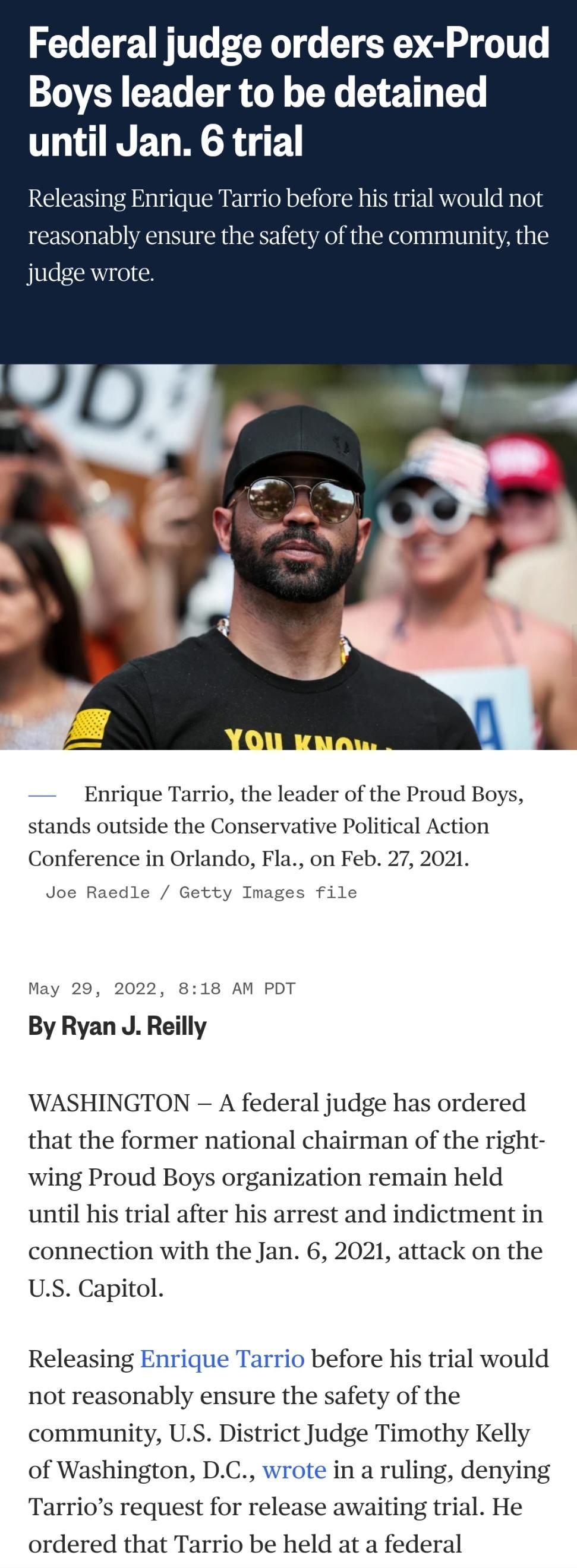 Federal judge orders ex Proud STOVER R T oY L 2T T until Jan 6 trial Releasing Enrique Tarrio before his trial would not reasonably ensure the safety of the community the judge wrote Enrique Tarrio the leader of the Proud Boys stands outside the Conservative Political Action Conference in Orlando Fla on Feb 27 2021 Joe Raedle Getty Images file May 29 2022 818 AM PDT By Ryan J Reilly WASHINGTON A f