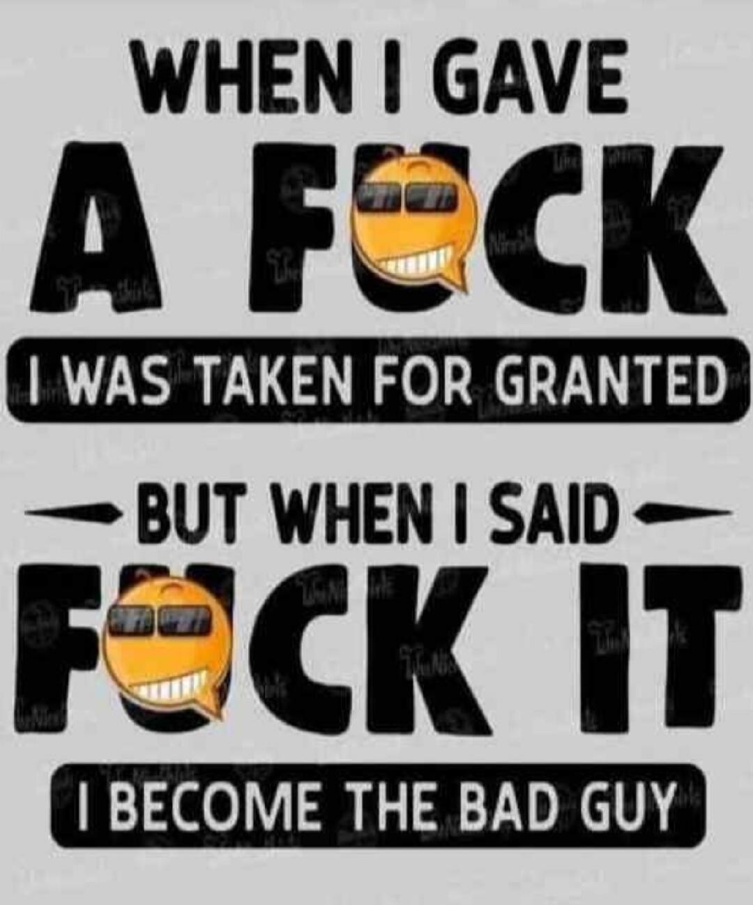When I gave a fuck I was taken for granted
But when I said fuck it I become the bad guy