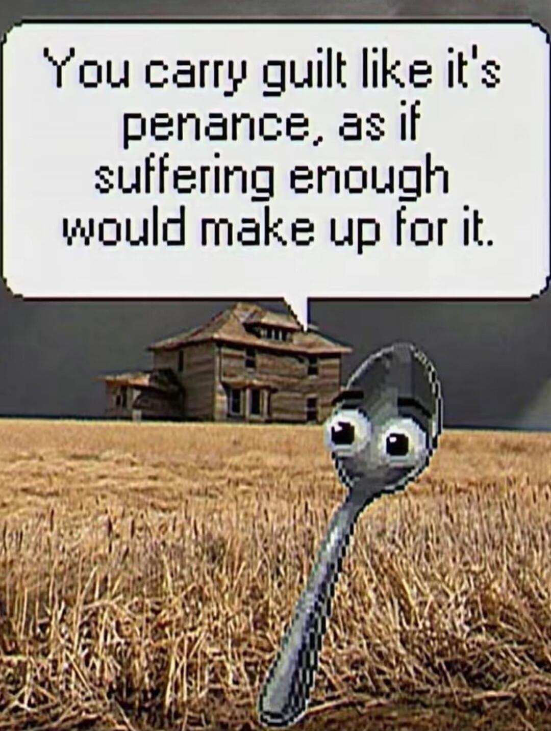 You carry guilt like it's penance, as if suffering enough would make up for it.