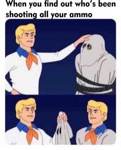 When you find out who's been shooting all your ammo