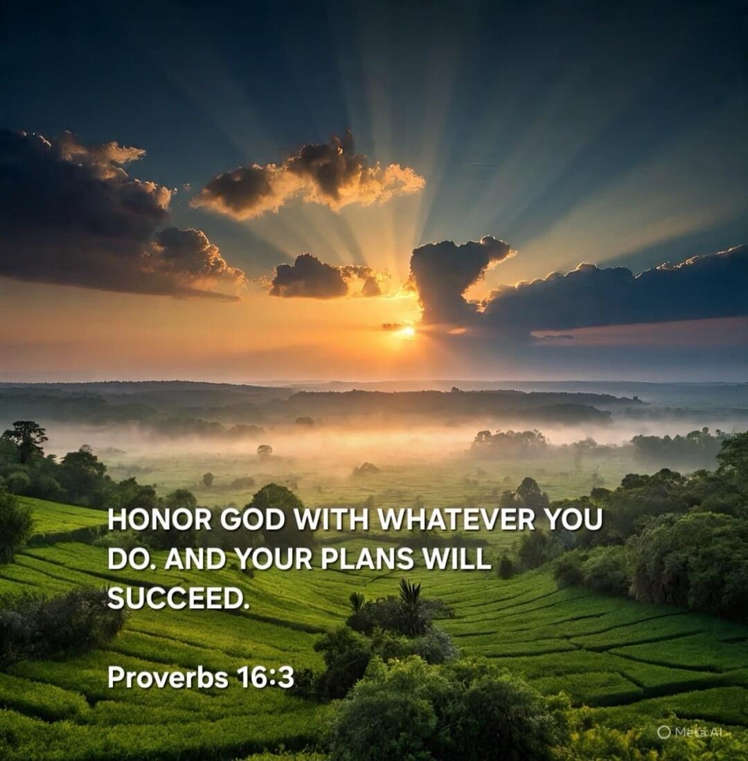 HONOR GOD WITH WHATEVER YOU DO. AND YOUR PLANS WILL SUCCEED. Proverbs 16:3