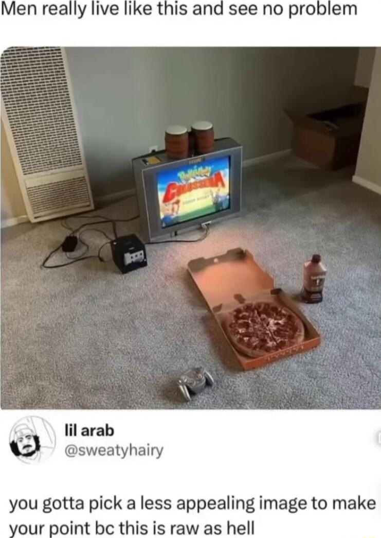 Men really live like this and see no problem lil arab sweatyhairy you gotta pick a less appealing image to make our point be this is raw as hell