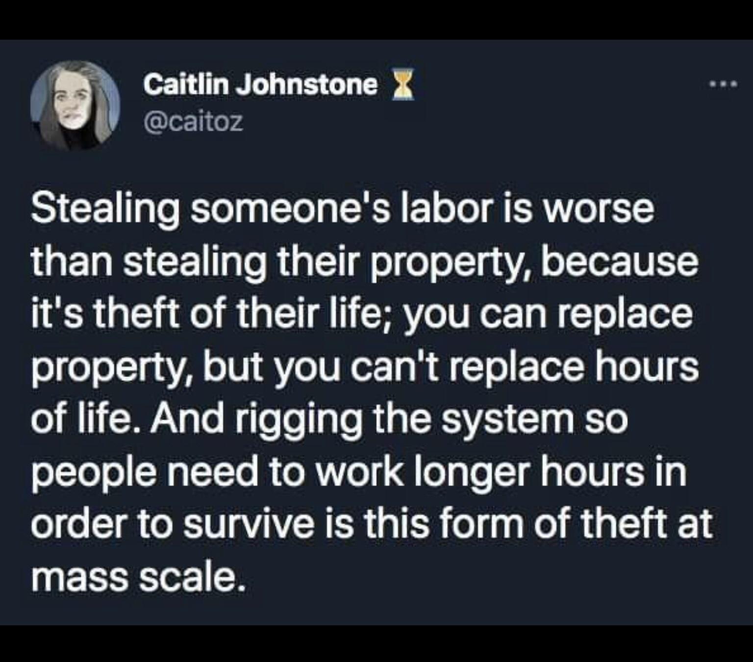 Caitlin Johnstone X caitoz Stealing someones labor is worse RO T RS CETaTo RTT el eToTg sAL o TTe DETY its theft of their life you can replace property but you cant replace hours of life And rigging the system so people need to work longer hours in order to survive is this form of theft at UEEEEIE R