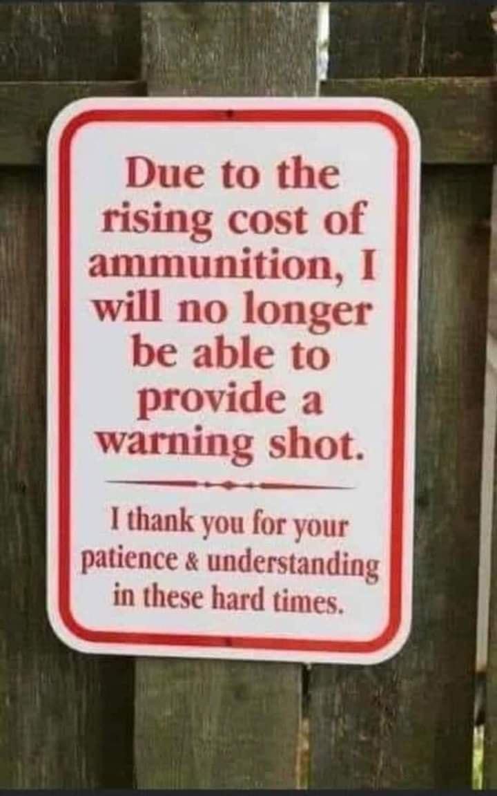 Due to the rising cost of ammunition I will no longer be able to provide a warning shot I thank you for your patience understanding in these hard times