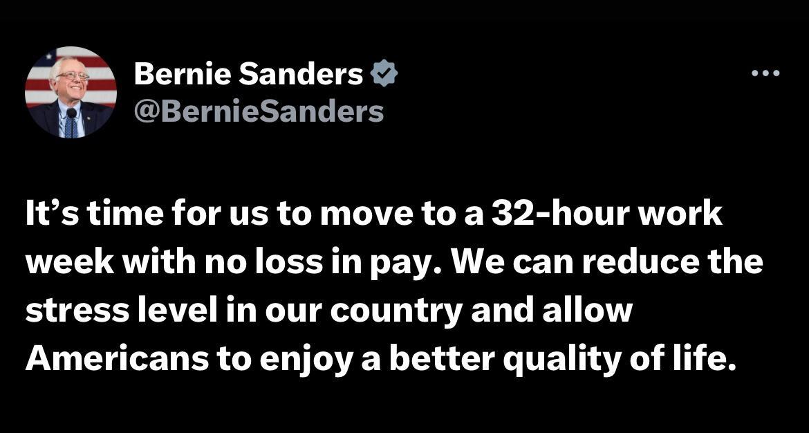 Bernie Sanders G BTG IELETT BT Its time for us to move to a 32 hour work week with no loss in pay We can reduce the stress level in our country and allow Americans to enjoy a better quality of life