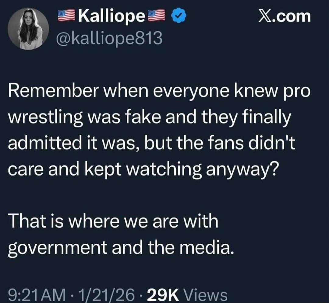 Remember when everyone knew pro wrestling was fake and they finally admitted it was, but the fans didn't care and kept watching anyway? That is where we are with government and the media.