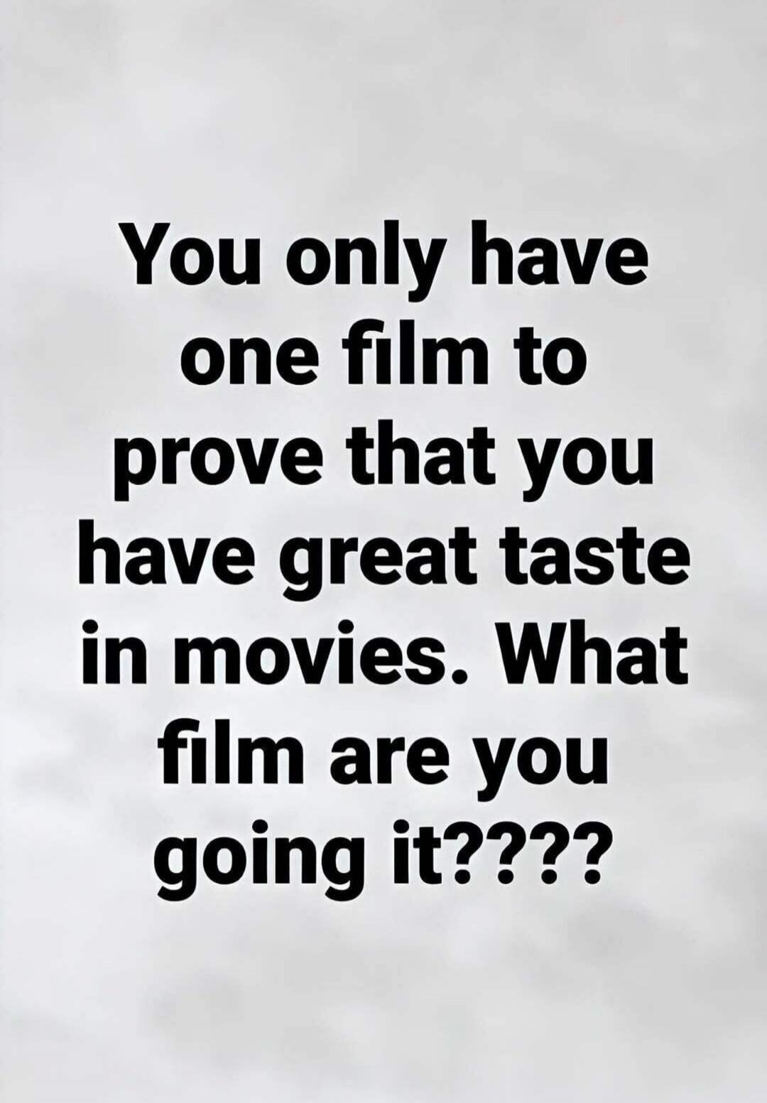 You only have one film to prove that you have great taste in movies. What film are you going it????