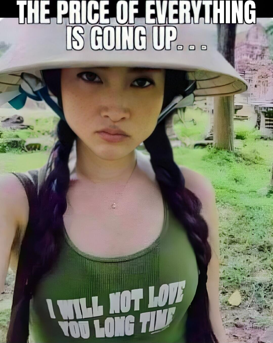 THE PRICE OF EVERYTHING IS GOING UP...
I WILL NOT LOVE YOU LONG TIME