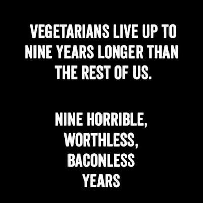 VEGETARIANS LIVE UP TO NINE YEARS LONGER THAN THE REST OF US NINE HORRIBLE WORTHLESS BACONLESS YEARS