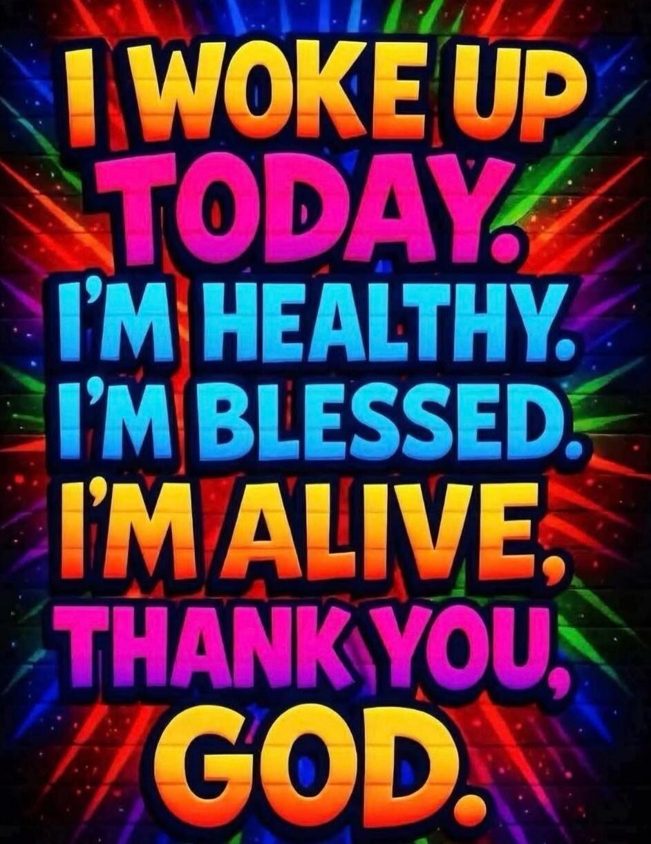 I woke up today. I'm healthy. I'm blessed. I'm alive. Thank you, God.