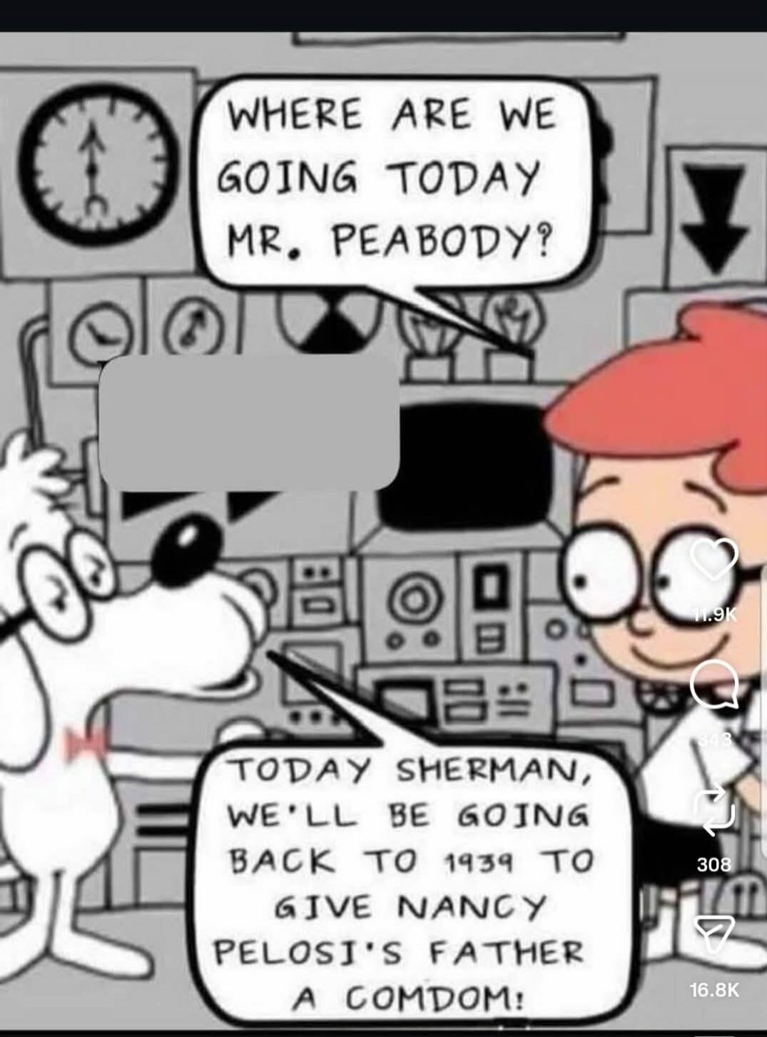 Where are we going today Mr. Peabody? Today Sherman, we'll be going back to 1939 to give Nancy Pelosi's father a condom!