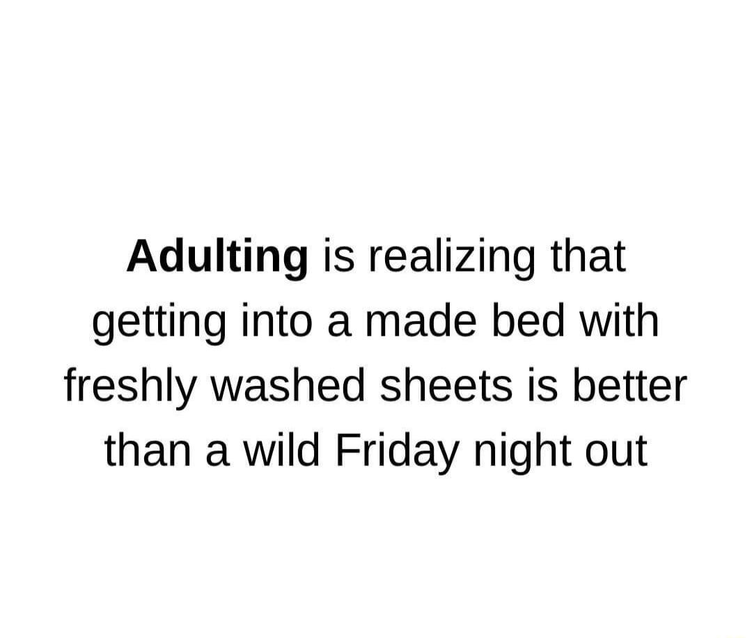 Adulting is realizing that getting into a made bed with freshly washed sheets is better than a wild Friday night out