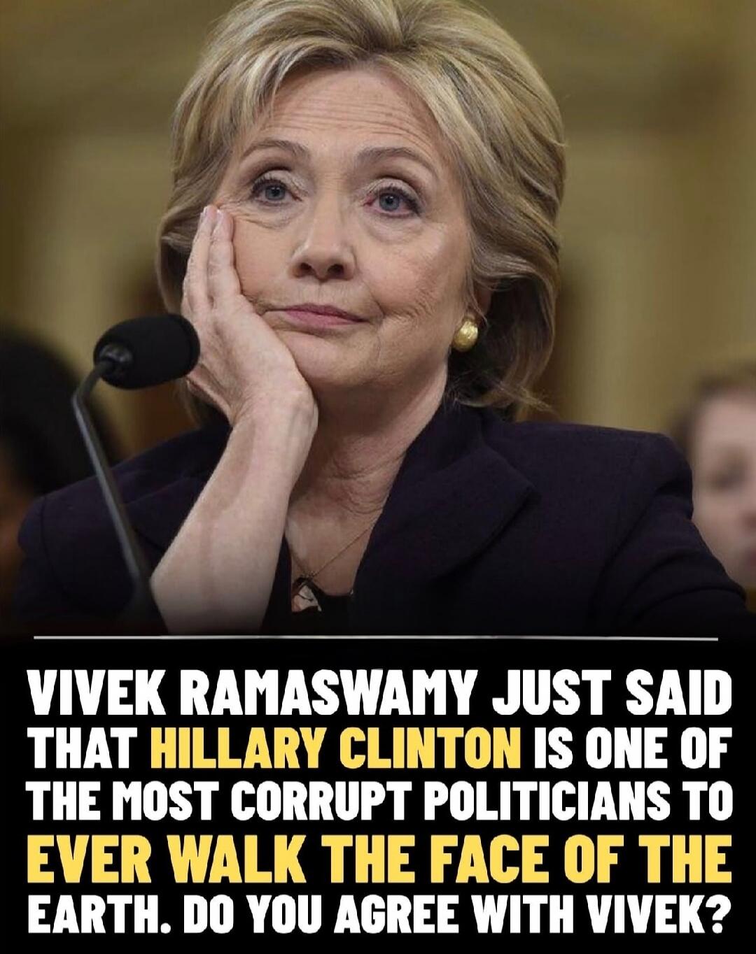 VIVEK RAMASWAMY JUST SAID THAT HILLARY CLINTON IS ONE OF THE MOST CORRUPT POLITICIANS TO EVER WALK THE FACE OF THE EARTH. DO YOU AGREE WITH VIVEK?
