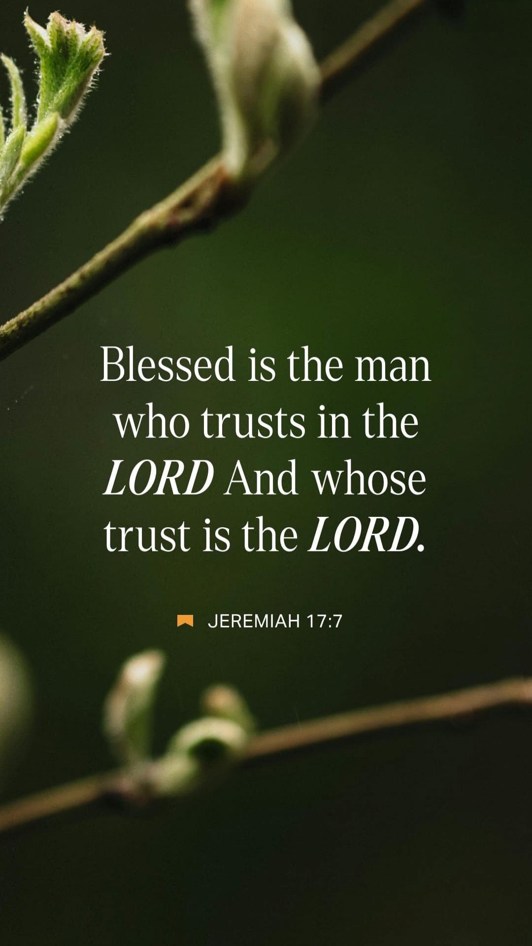 Blessed is the man who trusts in the LORD And whose trust is the LORD. JEREMIAH 17:7