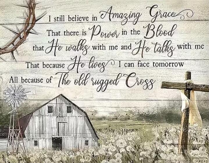 I still believe in Amazing Grace
That there is Power in the Blood
that He walks with me and He talks with me
That because He lives I can face tomorrow
All because of The old rugged Cross