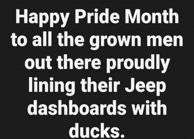 Happy Pride Month to all the grown men out there proudly lining their Jeep dashboards with ducks.