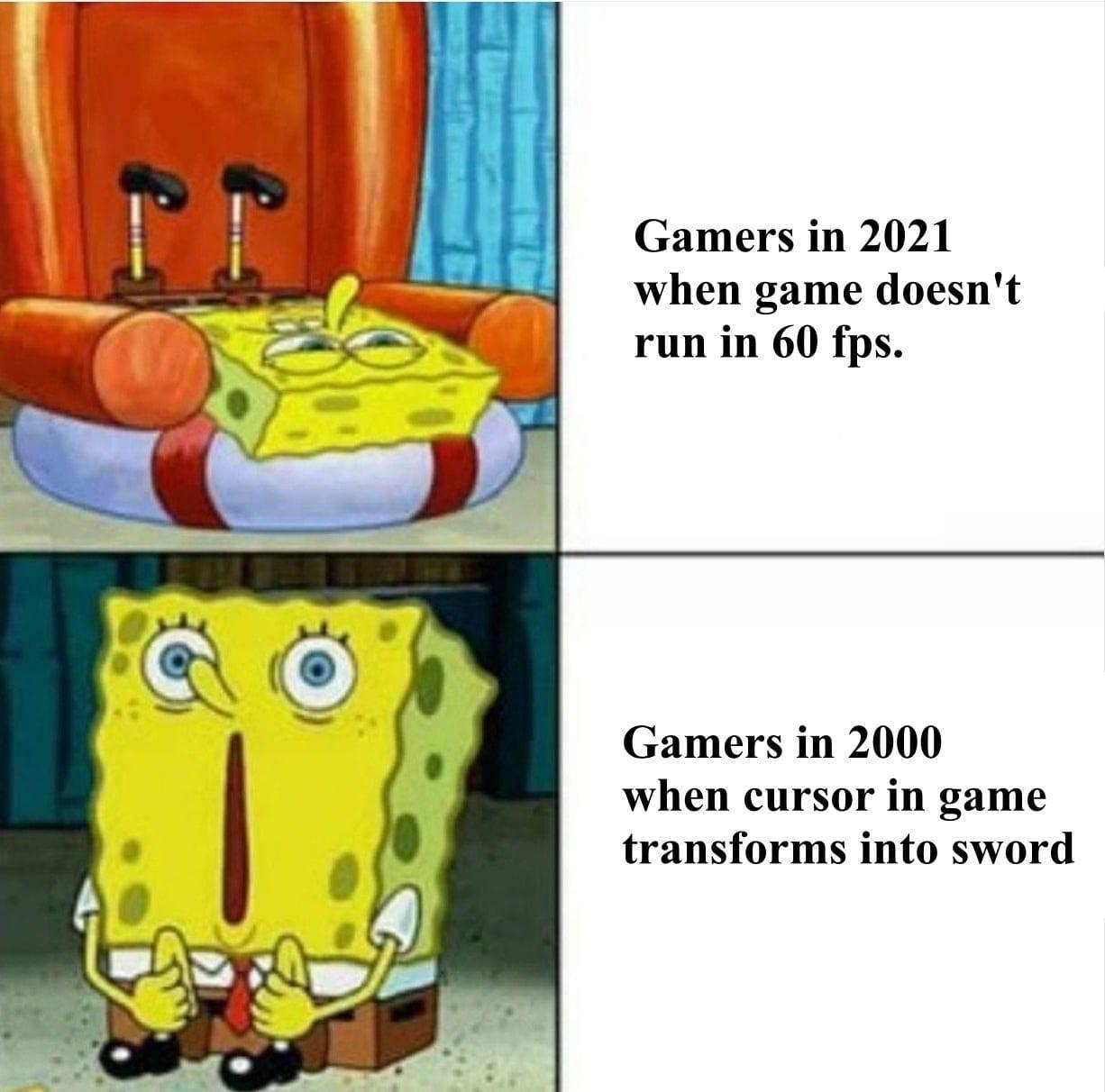 Gamers in 2021 when game doesnt run in 60 fps Gamers in 2000 when cursor in game transforms into sword