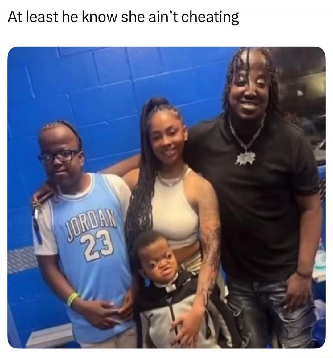 At least he know she ain't cheating