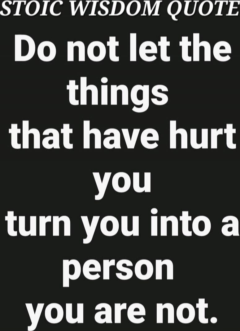 Do not let the things that have hurt you turn you into a person you are not.