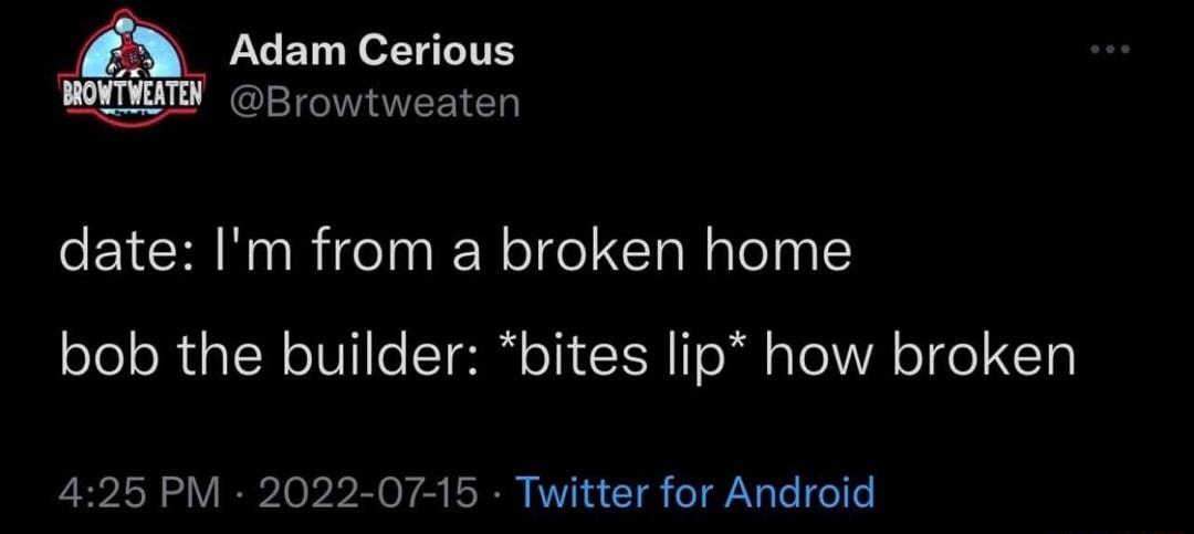 Adam Cerious Browtweaten date Im from a broken home bob the builder bites lip how broken 425 PM 2022 07 15 Twitter for Android