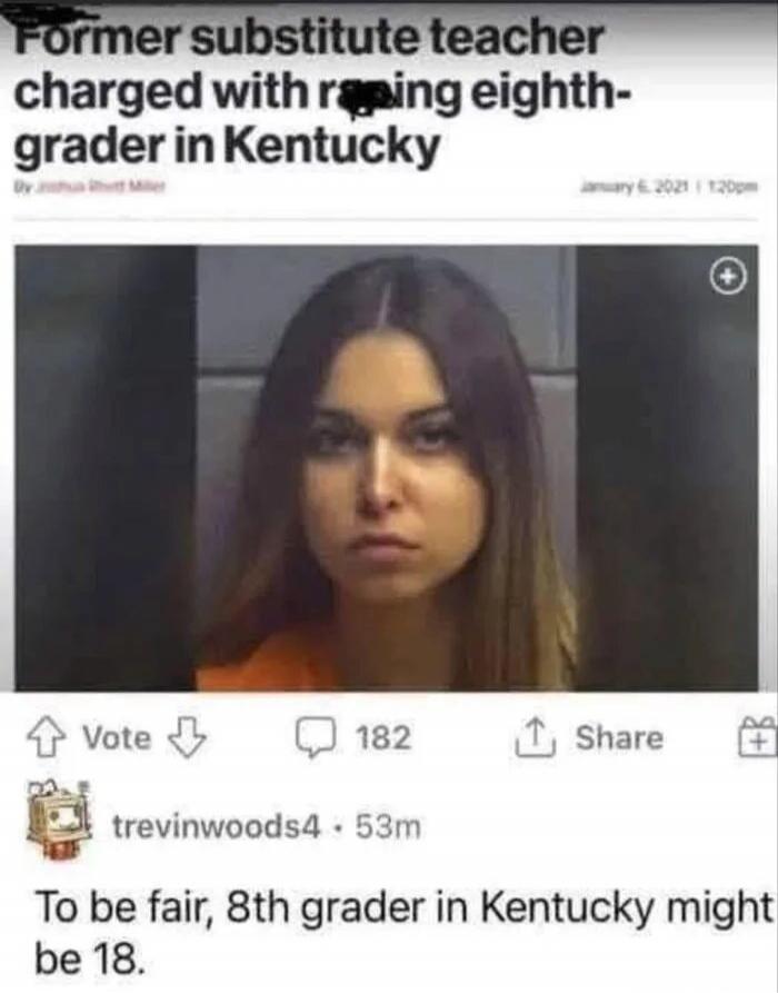 Former substitute teacher charged with raping eighth-grader in Kentucky. To be fair, 8th grader in Kentucky might be 18.