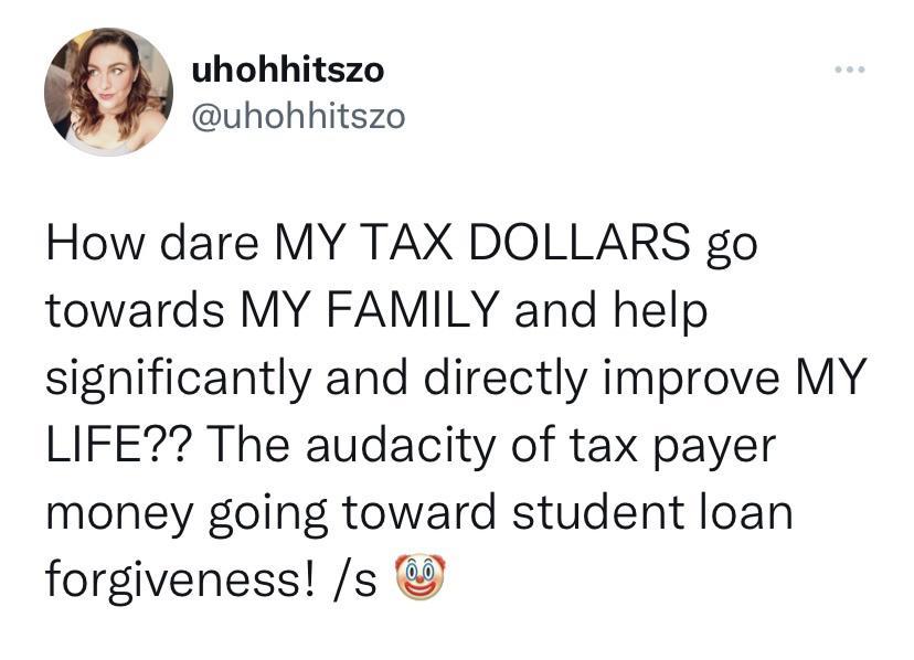 uhohhitszo A uhohhitszo How dare MY TAX DOLLARS go towards MY FAMILY and help significantly and directly improve MY LIFE The audacity of tax payer money going toward student loan forgiveness s