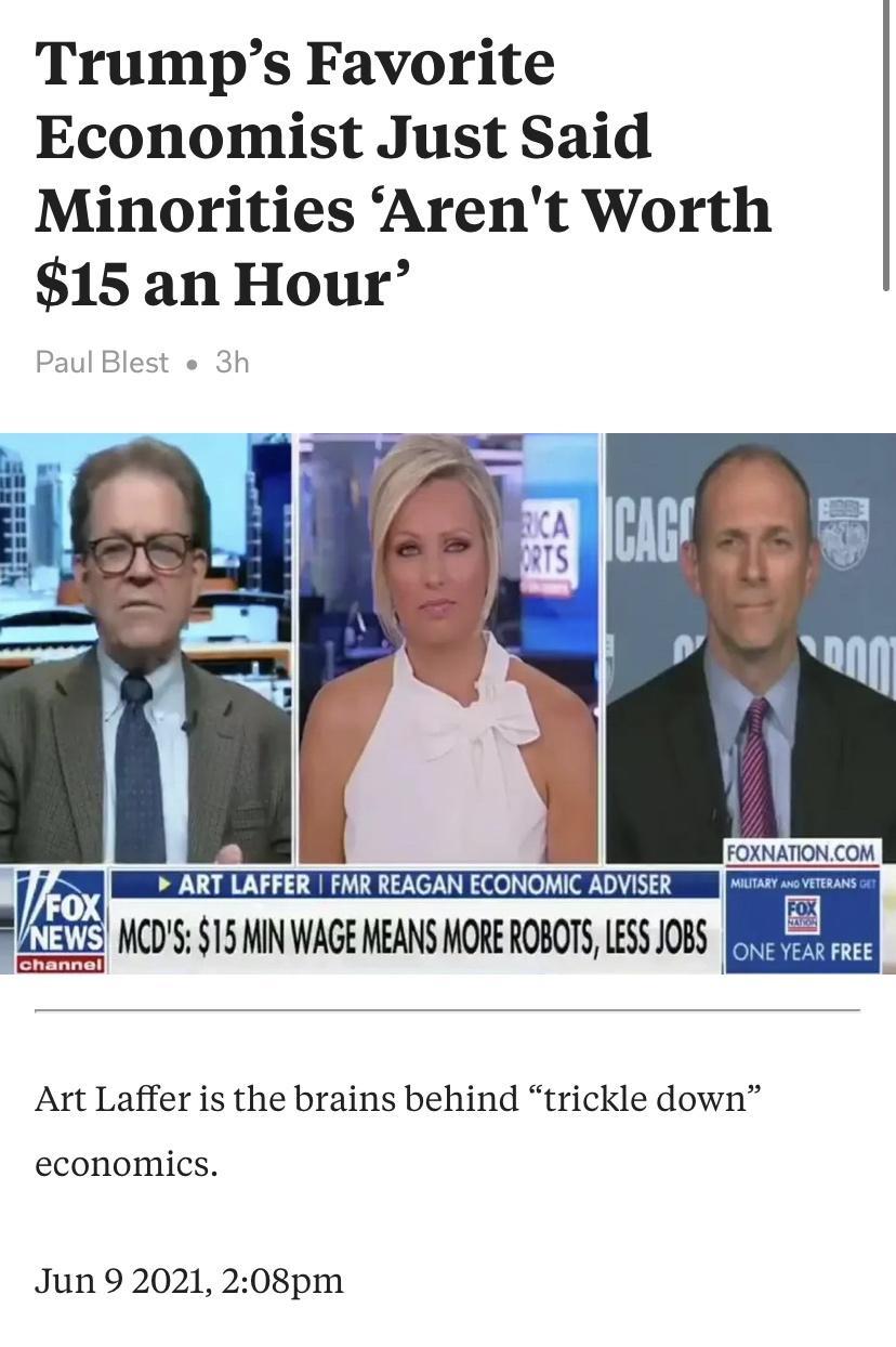 Trumps Favorite Economist Just Said Minorities Arent Worth 15 an Hour Paul Blest 3h FOXNATIONCOM o AT RFFER AR IEAGAN ECONOMIC ADTEEE o e MCDS 15 MIN WAGE MEANS MORE ROBOTS LESS JOBS l_ Art Laffer is the brains behind trickle down economics Jun 9 2021 208pm