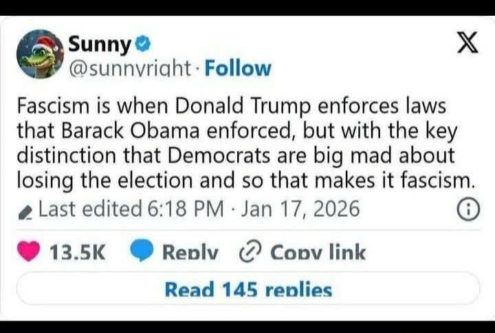 Fascism is when Donald Trump enforces laws that Barack Obama enforced, but with the key distinction that Democrats are big mad about losing the election and so that makes it fascism. ⏱ Last edited 6:18 PM · Jan 17, 2026