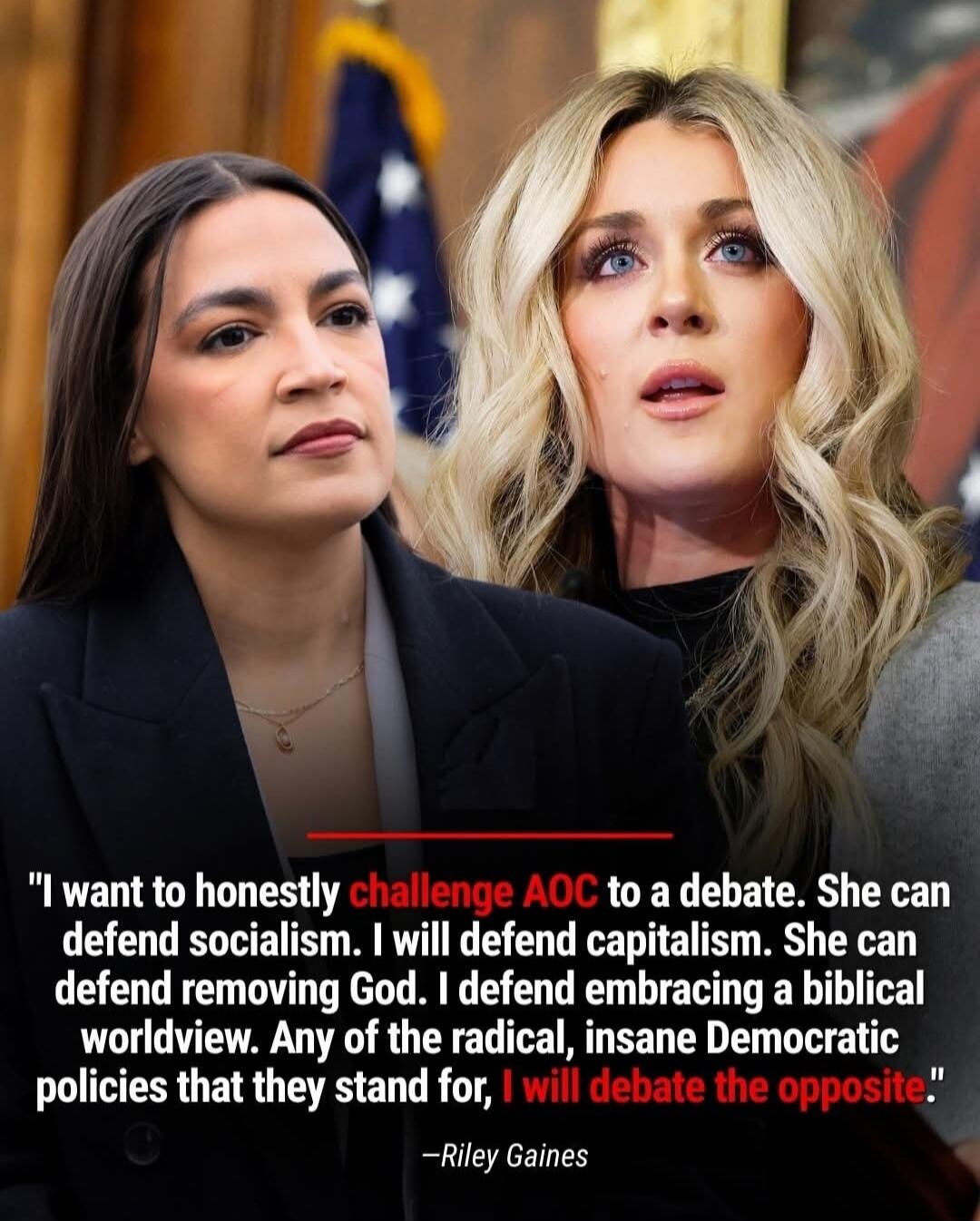 I want to honestly challenge AOC to a debate. She can defend socialism. I will defend capitalism. She can defend removing God. I defend embracing a biblical worldview. Any of the radical, insane Democratic policies that they stand for, I will debate the opposite. —Riley Gaines