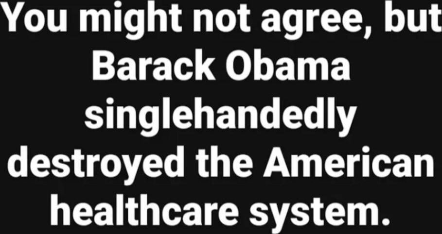 You might not agree, but Barack Obama singlehandedly destroyed the American healthcare system.
