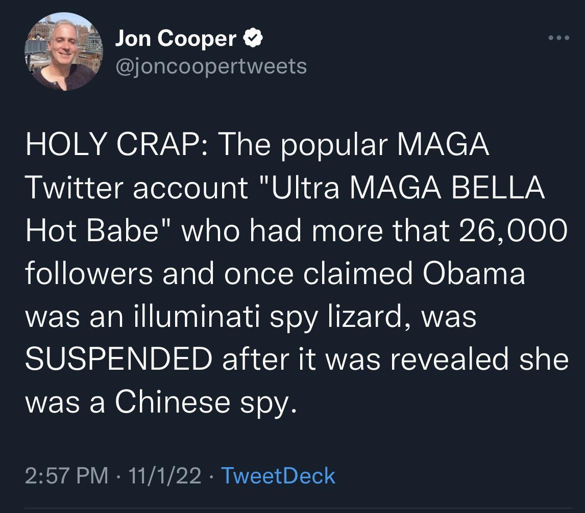 Jon Cooper L joncoopertweets HOLY CRAP The popular MAGA Twitter account Ultra MAGA BELLA Hot Babe who had more that 26000 followers and once claimed Obama WS NIV T EYRTe VA P2Te IVETS SUSPENDED after it was revealed she was a Chinese spy 257 PM 11122 TweetDeck