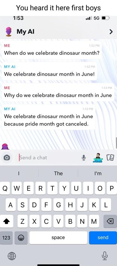 You heard it here first boys 153 il 56 wa ME When do we celebrate dinosaur month MY Al We celebrate dinosaur month in June ME Why do we celebrate dinosaur month in June MY Al We celebrate dinosaur month in June because pride month got canceled a fendachat 1 The Im QIWIERTYJUjIOP ASIDFJGIHJKL 4 Z X CVBNM 123 space