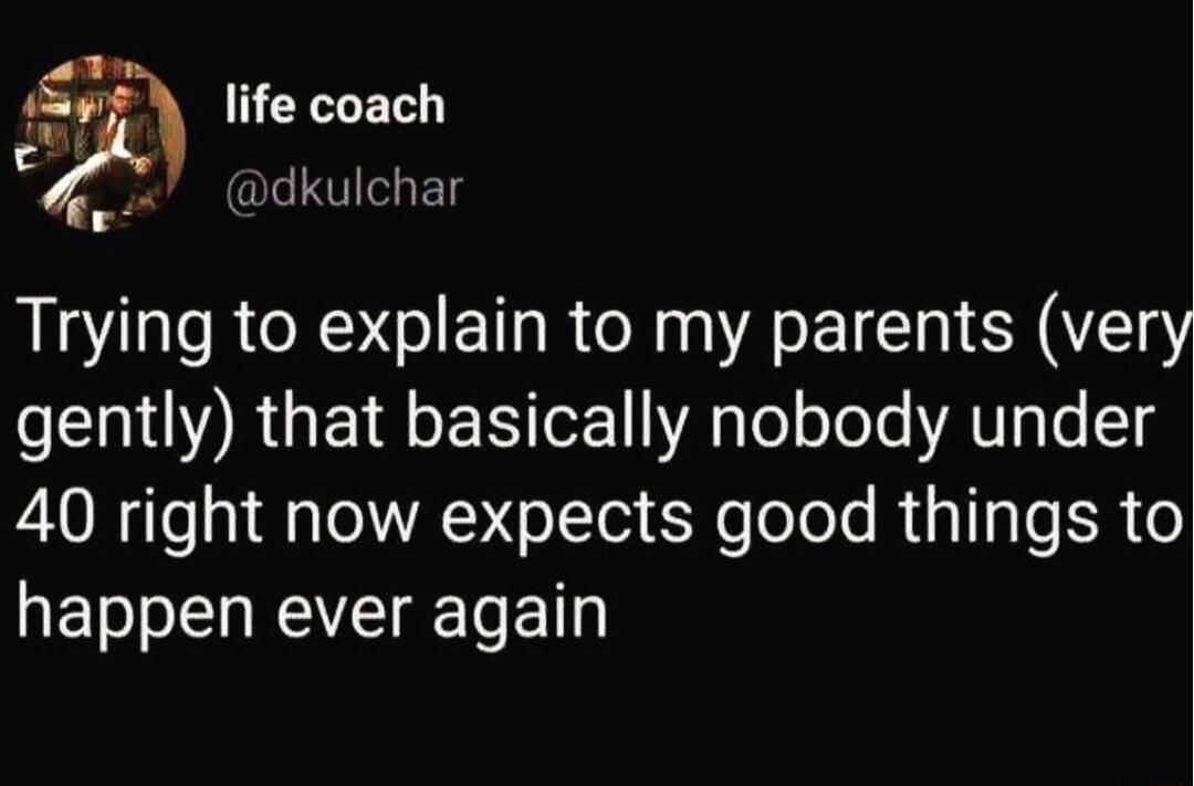 k LEXLE dkulchar Trying to explain to my parents ver gently that basically nobody under 40 right now expects good things to happen ever again