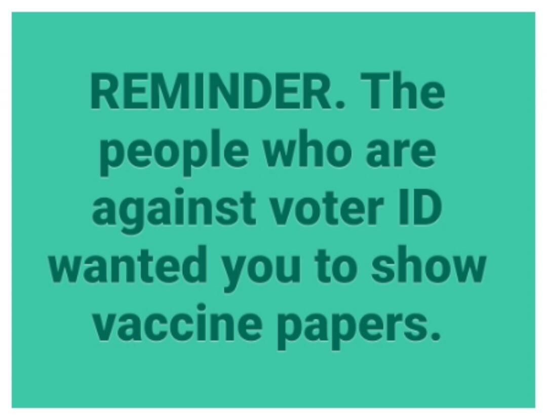 REMINDER. The people who are against voter ID wanted you to show vaccine papers.