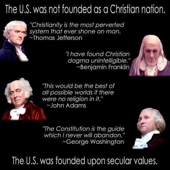 The US was not founded as a Chrisfian nation Christianity is the most perverted system that ever shone on man Thomas Jefferson 3 Ihave found Christian dogma unintelligible Benjamin Frankiin This would be the best of all possible worlds if there were no religion in John Adams VAN The Constitution is the guide which never will abandon George Washington The US was founded upon secular values