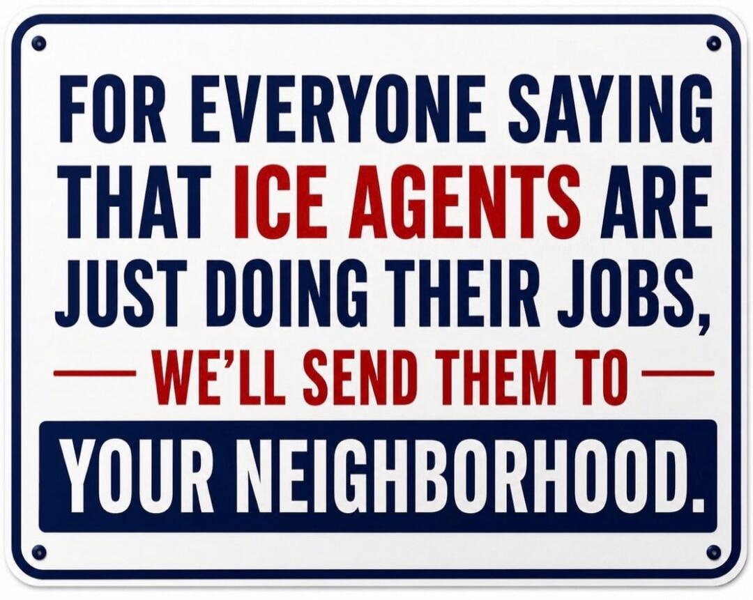 FOR EVERYONE SAYING THAT ICE AGENTS ARE JUST DOING THEIR JOBS, — WE'LL SEND THEM TO — YOUR NEIGHBORHOOD.