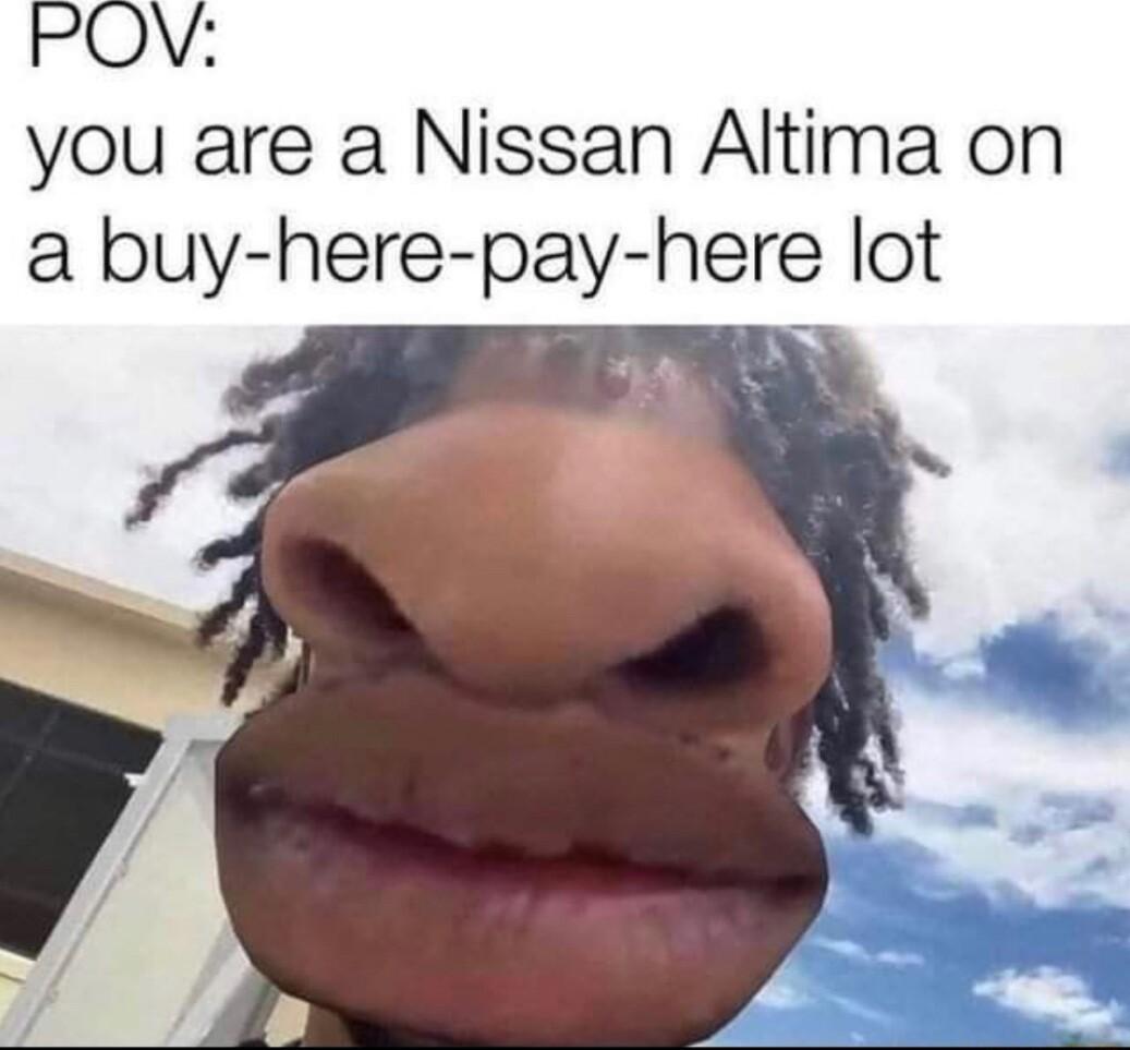 POV you are a Nissan Altima on a buy here pay here lot