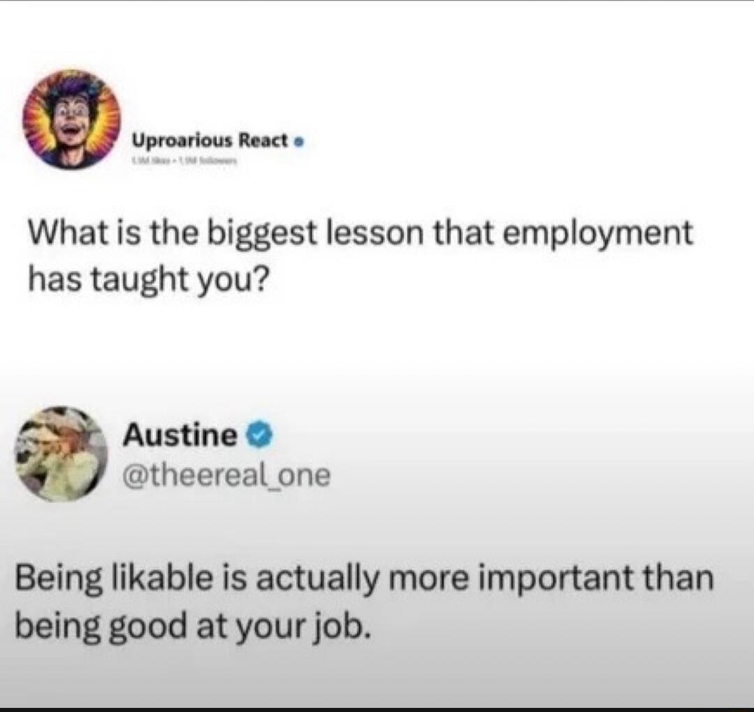 What is the biggest lesson that employment has taught you?
Being likable is actually more important than being good at your job.