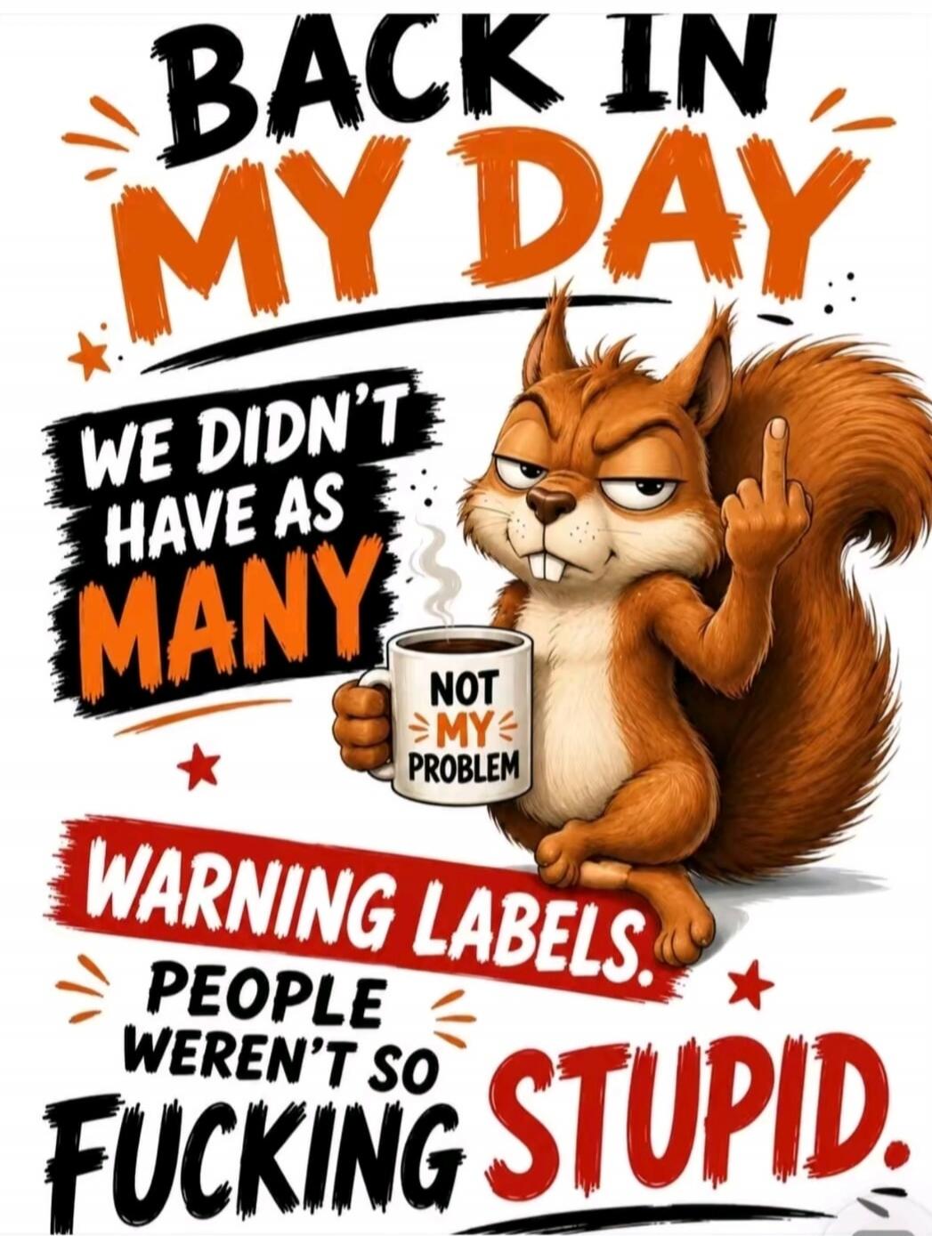 Back in my day, we didn't have as many warning labels. People weren't so fucking stupid. Not my problem.