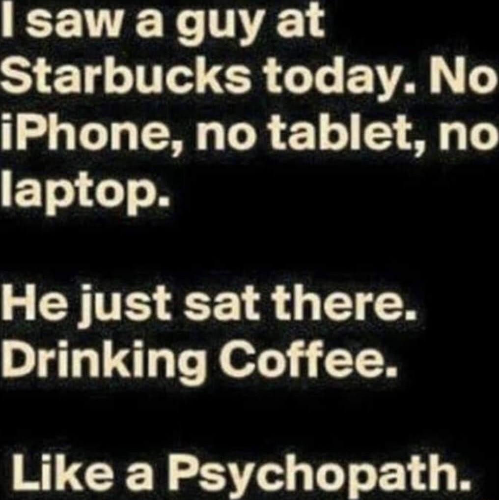 Isawaguyat Starbucks today No iPhone no tablet no EToloTo 8 L CYTES R 4 T 0 Drinking Coffee Like a Psychopath