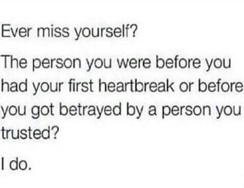Ever miss yourself? The person you were before you had your first heartbreak or before you got betrayed by a person you trusted? I do.