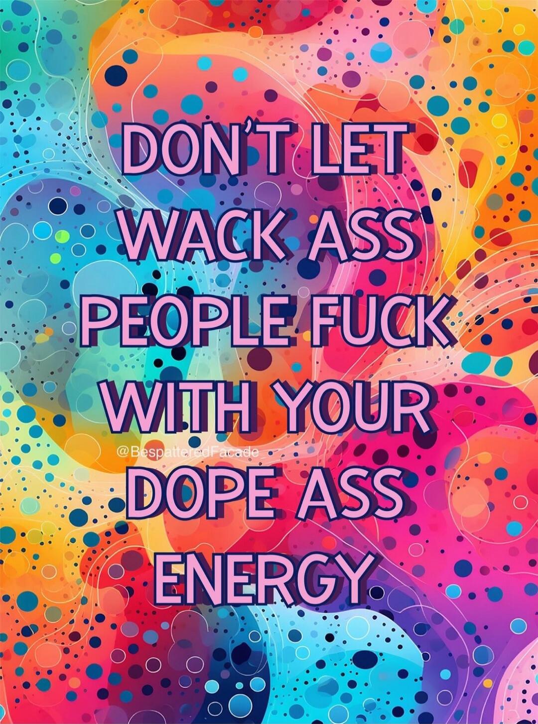 DON'T LET WACK ASS PEOPLE FUCK WITH YOUR DOPE ASS ENERGY