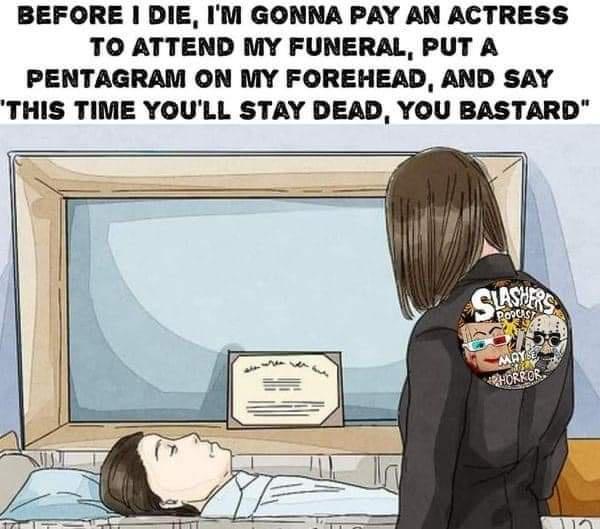BEFORE DIE IM GONNA PAY AN ACTRESS TO ATTEND MY FUNERAL PUT A PENTAGRAM ON MY FOREHEAD AND SAY THIS TIME YOULL STAY DEAD YOU BASTARD